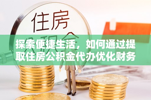 滁州探索便捷生活，如何通过提取住房公积金代办优化财务规划