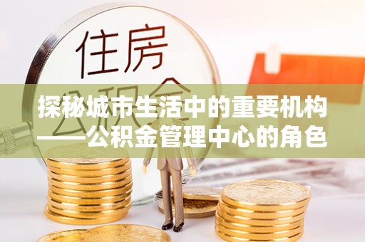 滁州探秘城市生活中的重要机构——公积金管理中心的角色与意义