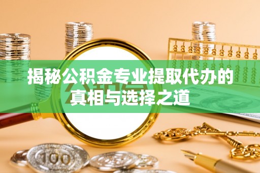 滁州揭秘公积金专业提取代办的真相与选择之道