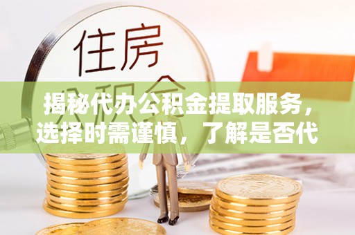 滁州揭秘代办公积金提取服务，选择时需谨慎，了解是否代办公积金提取可靠吗？