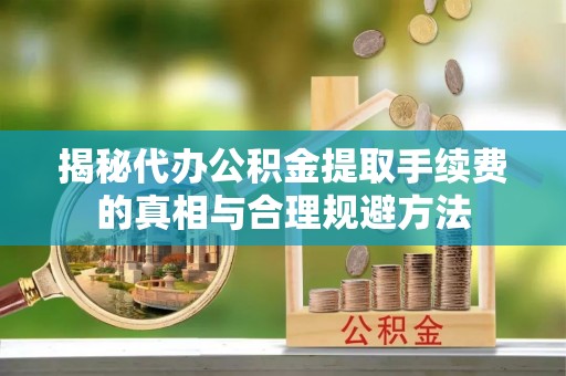 滁州揭秘代办公积金提取手续费的真相与合理规避方法