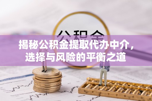 滁州揭秘公积金提取代办中介，选择与风险的平衡之道