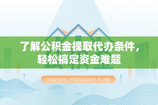 滁州了解公积金提取代办条件，轻松搞定资金难题