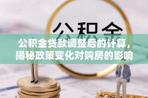 滁州公积金贷款调整后的计算，揭秘政策变化对购房的影响