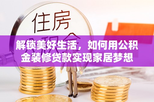 滁州解锁美好生活，如何用公积金装修贷款实现家居梦想