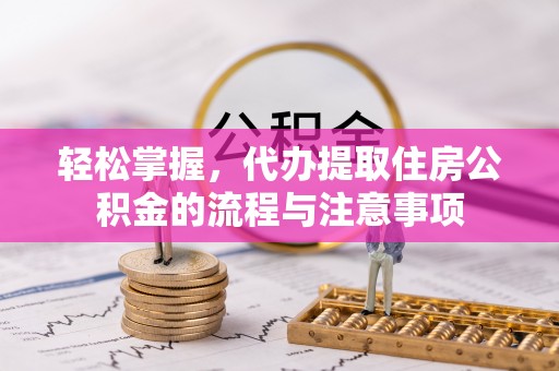 滁州轻松掌握，代办提取住房公积金的流程与注意事项