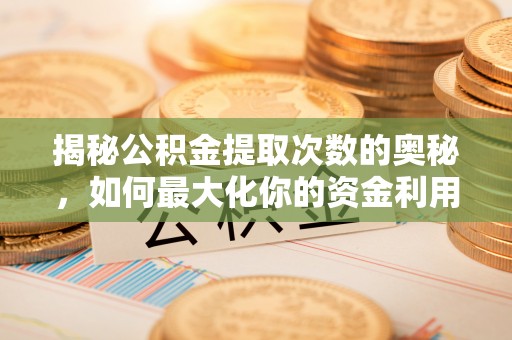 滁州揭秘公积金提取次数的奥秘，如何最大化你的资金利用？