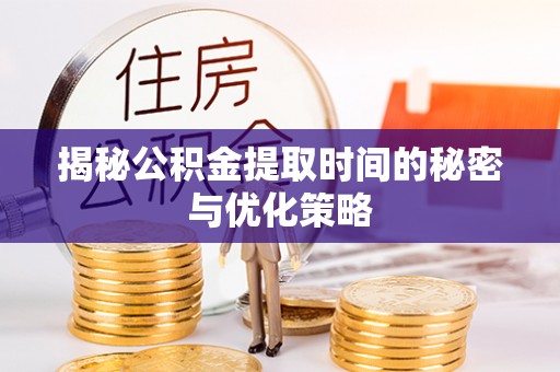 滁州揭秘公积金提取时间的秘密与优化策略