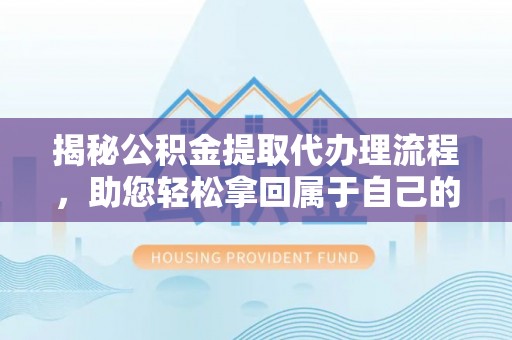 滁州揭秘公积金提取代办理流程，助您轻松拿回属于自己的钱