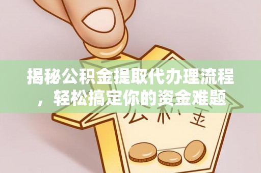 滁州揭秘公积金提取代办理流程，轻松搞定你的资金难题