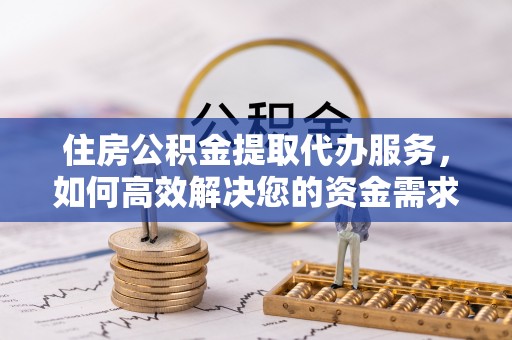 滁州住房公积金提取代办服务，如何高效解决您的资金需求