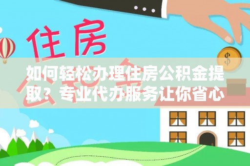 滁州如何轻松办理住房公积金提取？专业代办服务让你省心无忧