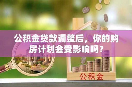 滁州公积金贷款调整后，你的购房计划会受影响吗？