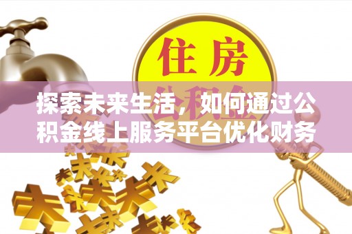 滁州探索未来生活，如何通过公积金线上服务平台优化财务管理