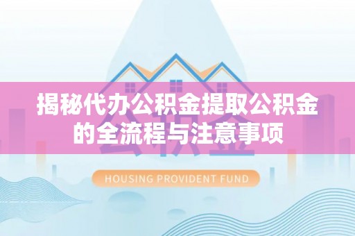 滁州揭秘代办公积金提取公积金的全流程与注意事项