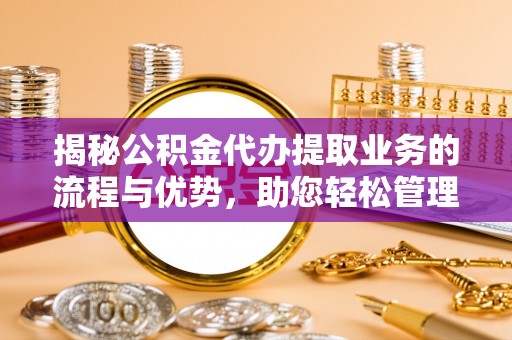 滁州揭秘公积金代办提取业务的流程与优势，助您轻松管理财务