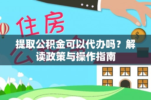 滁州提取公积金可以代办吗？解读政策与操作指南