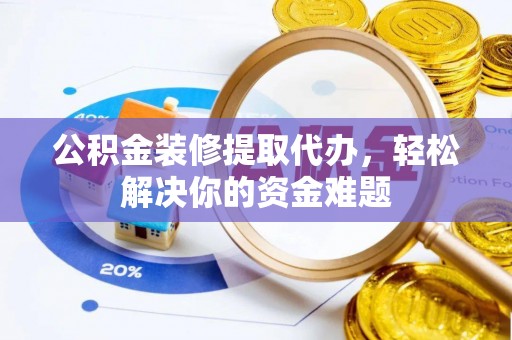 滁州公积金装修提取代办，轻松解决你的资金难题