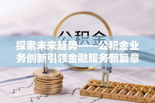 滁州探索未来趋势——公积金业务创新引领金融服务新篇章