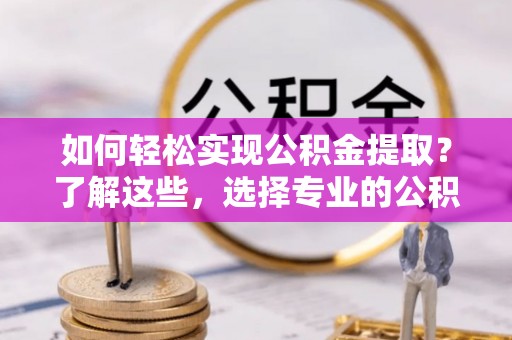 滁州如何轻松实现公积金提取？了解这些，选择专业的公积金提取代办服务