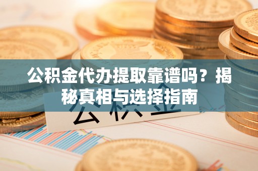 滁州公积金代办提取靠谱吗？揭秘真相与选择指南