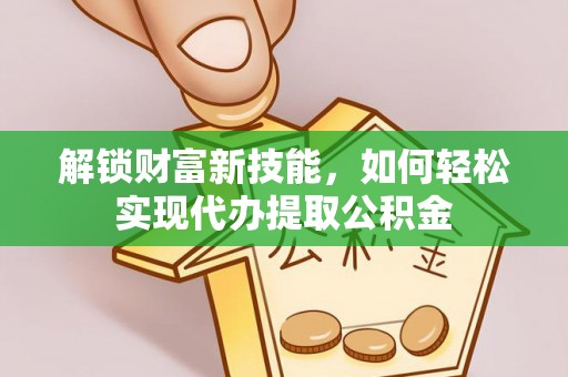 滁州解锁财富新技能，如何轻松实现代办提取公积金