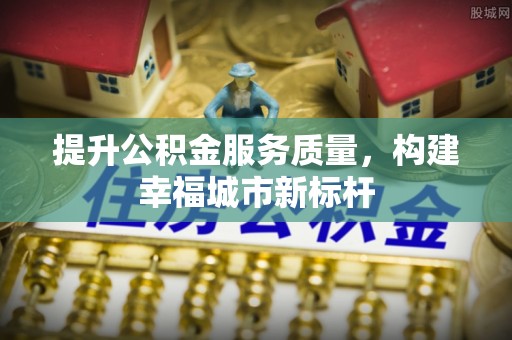 滁州提升公积金服务质量，构建幸福城市新标杆