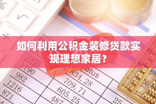 滁州如何利用公积金装修贷款实现理想家居？