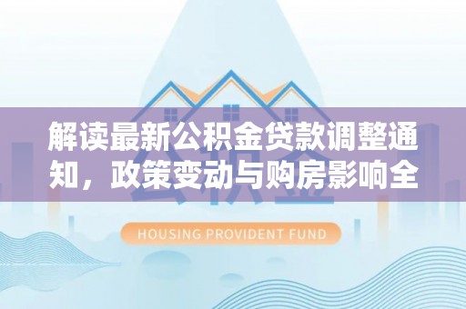 滁州解读最新公积金贷款调整通知，政策变动与购房影响全解析