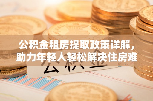 滁州公积金租房提取政策详解，助力年轻人轻松解决住房难题