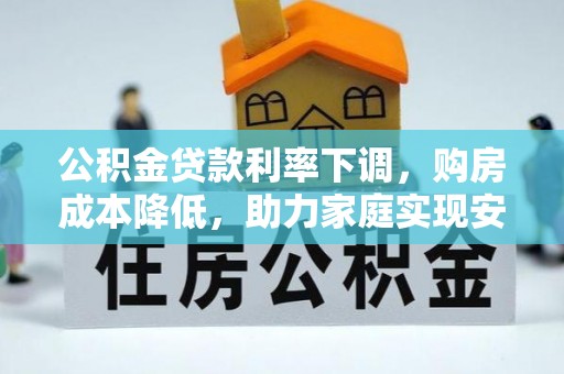 滁州公积金贷款利率下调，购房成本降低，助力家庭实现安居梦