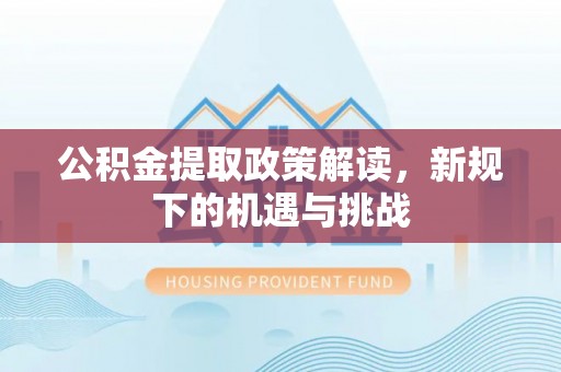 滁州公积金提取政策解读，新规下的机遇与挑战