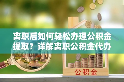 滁州离职后如何轻松办理公积金提取？详解离职公积金代办提取流程