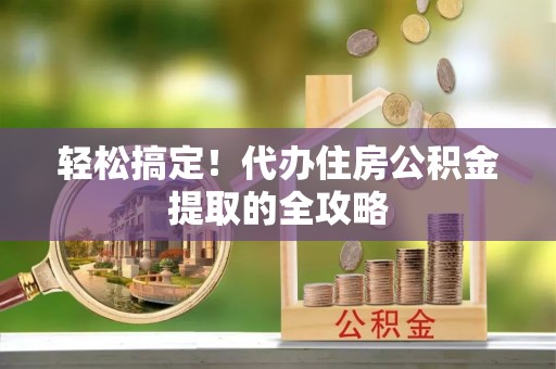 滁州轻松搞定！代办住房公积金提取的全攻略