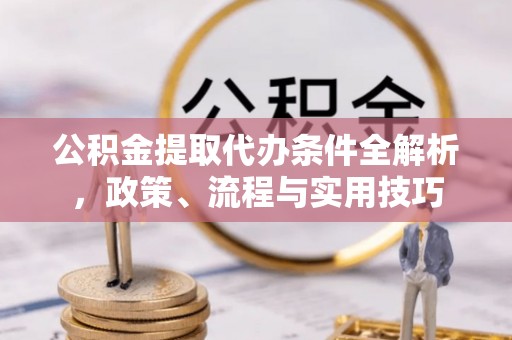 滁州公积金提取代办条件全解析，政策、流程与实用技巧