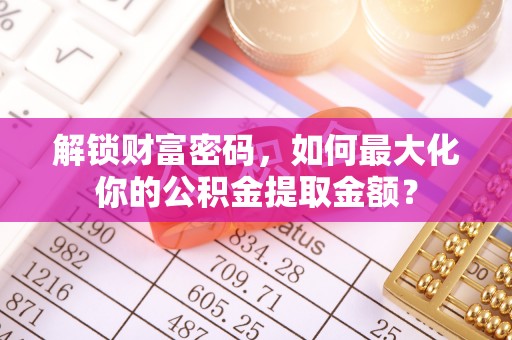 滁州解锁财富密码，如何最大化你的公积金提取金额？