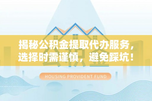 滁州揭秘公积金提取代办服务，选择时需谨慎，避免踩坑！