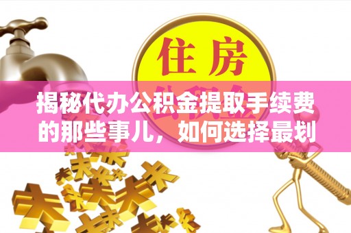 滁州揭秘代办公积金提取手续费的那些事儿，如何选择最划算的服务？