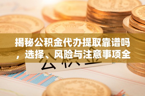 滁州揭秘公积金代办提取靠谱吗，选择、风险与注意事项全解析