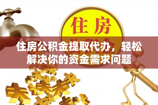 滁州住房公积金提取代办，轻松解决你的资金需求问题