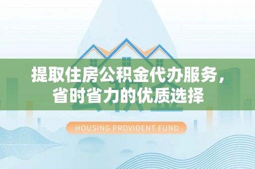 滁州提取住房公积金代办服务，省时省力的优质选择