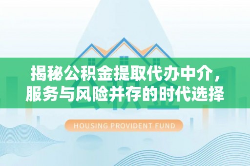 滁州揭秘公积金提取代办中介，服务与风险并存的时代选择