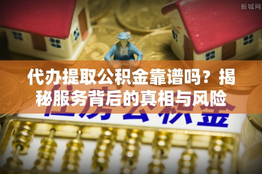 滁州代办提取公积金靠谱吗？揭秘服务背后的真相与风险