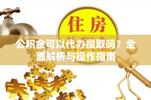 滁州公积金可以代办提取吗？全面解析与操作指南