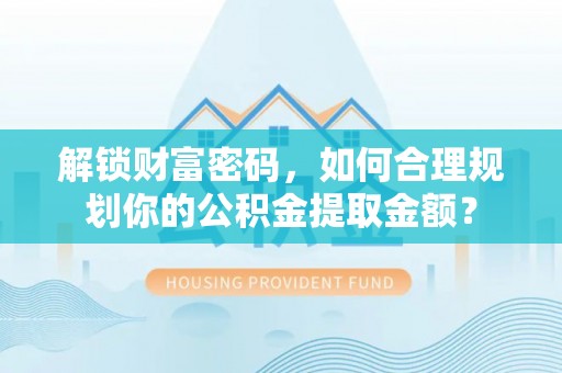 滁州解锁财富密码，如何合理规划你的公积金提取金额？