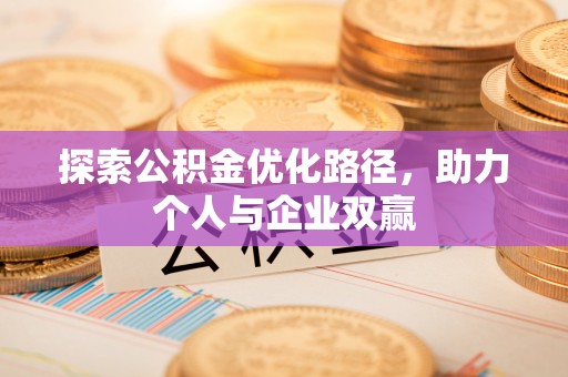 滁州探索公积金优化路径，助力个人与企业双赢