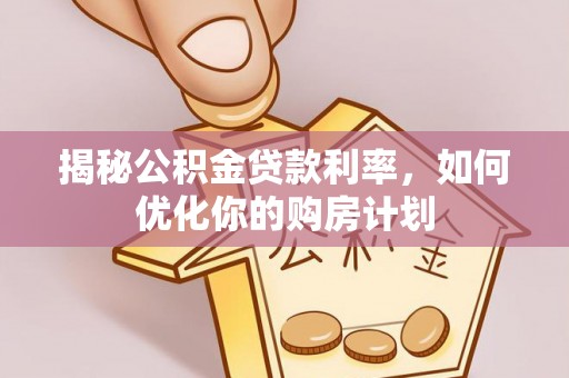 滁州揭秘公积金贷款利率，如何优化你的购房计划