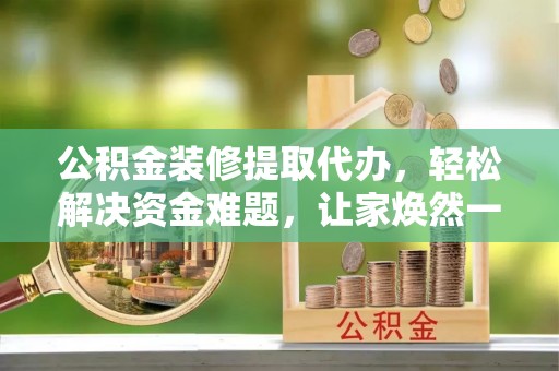 滁州公积金装修提取代办，轻松解决资金难题，让家焕然一新