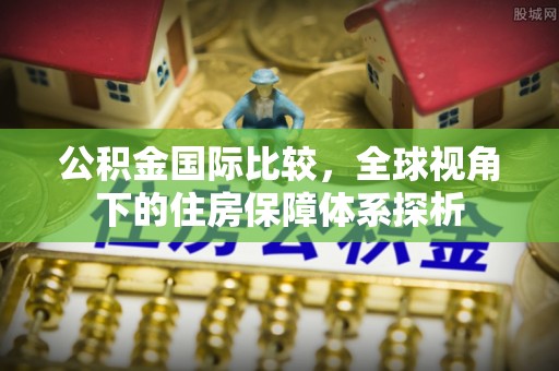 滁州公积金国际比较，全球视角下的住房保障体系探析
