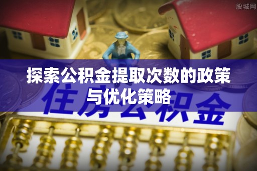 滁州探索公积金提取次数的政策与优化策略